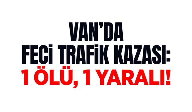 Van’da feci trafik kazası: 1 ölü, 1 yaralı!