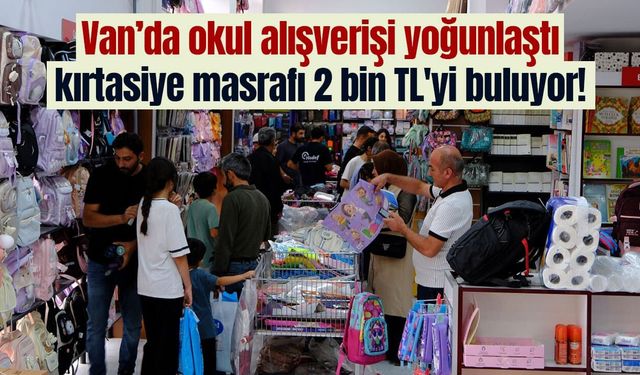 Van’da okul alışverişi yoğunlaştı, kırtasiye masrafı 2 bin TL'yi buluyor!