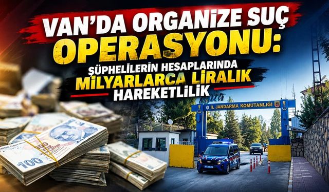 Van’da organize suç operasyonu: Şüphelilerin hesaplarında milyarlarca liralık hareketlilik