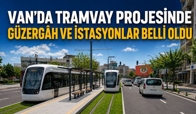 Van’da tramvay projesinde güzergâh ve istasyonlar belli oldu