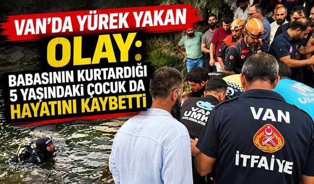 Van’da yürek yakan olay: Babasının kurtardığı 5 yaşındaki çocuk da hayatını kaybetti