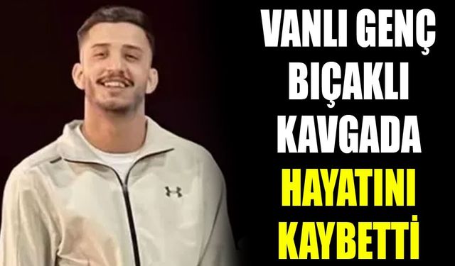 Vanlı genç bıçaklı kavgada hayatını kaybetti