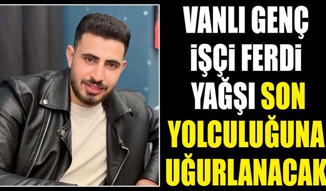 Vanlı genç işçi Ferdi Yağşı son yolculuğuna uğurlanacak