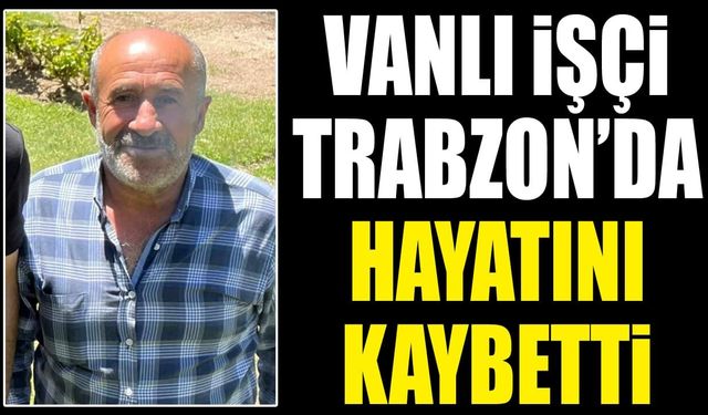 Vanlı işçi Trabzon’da hayatını kaybetti