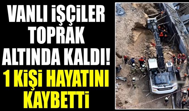 Vanlı işçiler toprak altında kaldı! 1 kişi hayatını kaybetti