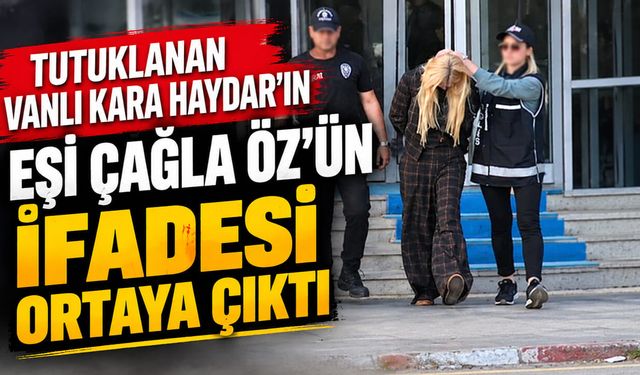 Vanlı Kara Haydar’ın eşi Çağla Öz'ün ifadesi ortaya çıktı