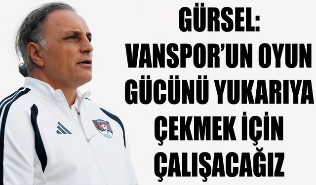 Gürsel: Vanspor’un oyun gücünü yukarıya çekmek için çalışacağız