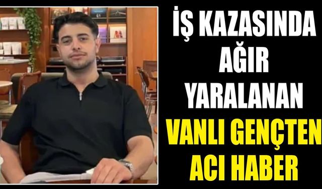 İş kazasında ağır yaralanan Vanlı gençten acı haber