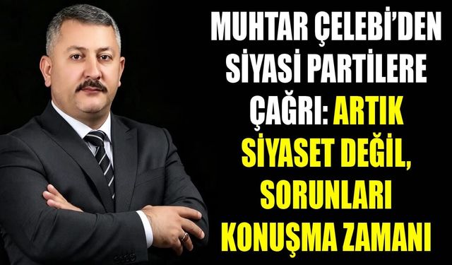 Muhtar Çelebi’den siyasi partilere çağrı: Artık siyaset değil, sorunları konuşma zamanı