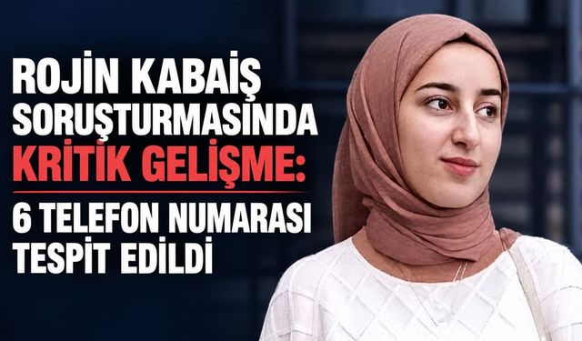 Rojin Kabaiş soruşturmasında kritik gelişme: 6 telefon numarası tespit edildi