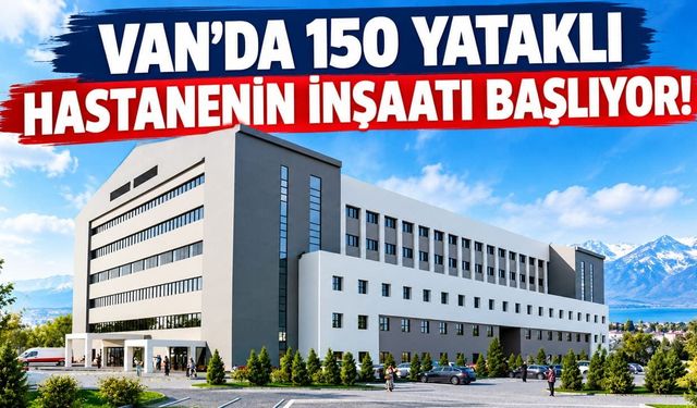 Van’da 150 yataklı hastanenin inşaatı başlıyor!