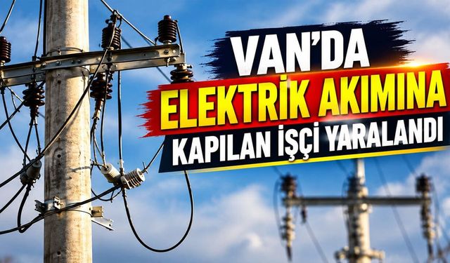 Van’da elektrik akımına kapılan işçi yaralandı