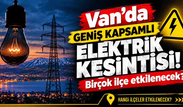 Van’da Yarın geniş kapsamlı elektrik kesintisi olacak: Birçok ilçe etkilenecek?