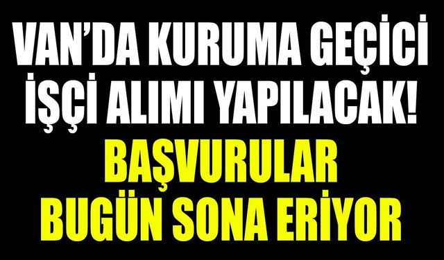 Van’da kuruma geçici işçi alımı yapılacak! Başvurular bugün sona eriyor