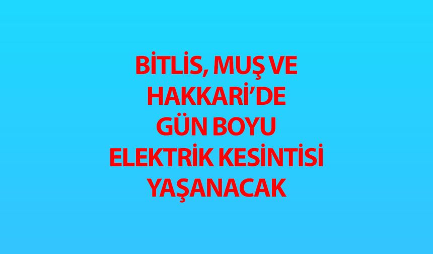 Bitlis, Muş ve Hakkari’de gün boyu elektrik kesintisi yaşanacak