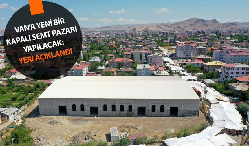 Van’a yeni bir kapalı semt pazarı yapılacak: Yeri açıklandı