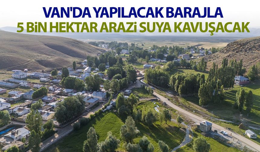 Van'da yapılacak barajla 5 bin hektar arazi suya kavuşacak