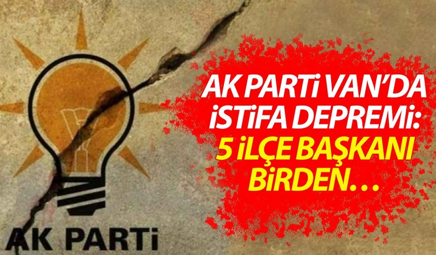 AK Parti Van’da istifa depremi: 5 ilçe başkanı birden…