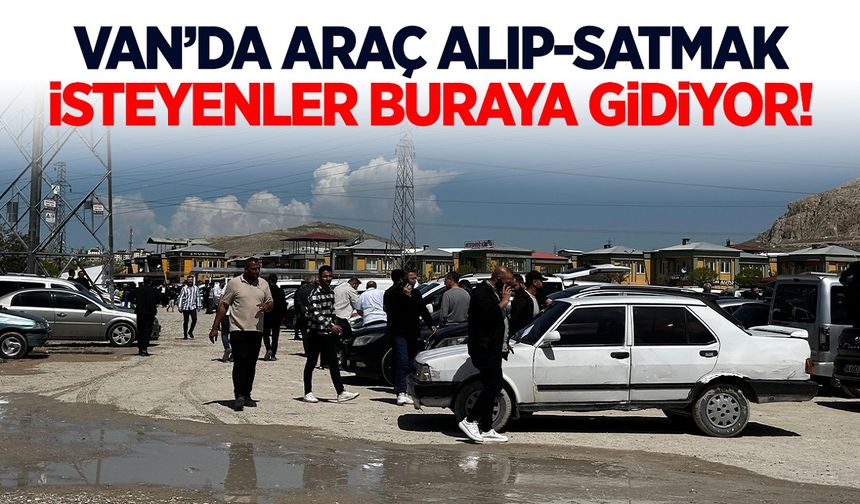 Van’da araç alıp satmak isteyenler buraya gidiyor!