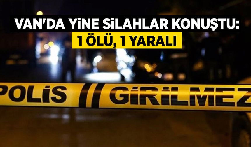 Van'da yine silahlar konuştu: 1 ölü, 1 yaralı