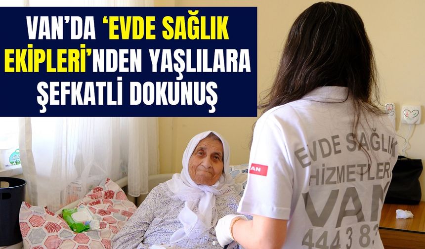 Van ‘Evde Sağlık Ekipleri’nden yaşlılara şefkatli dokunuş