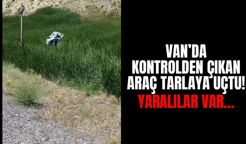 Van’da kontrolden çıkan araç tarlaya uçtu! Yaralılar var…