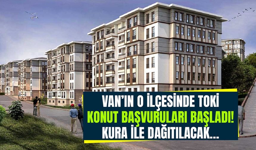 Van’da TOKİ konut başvuruları başladı! Kura ile dağıtılacak…