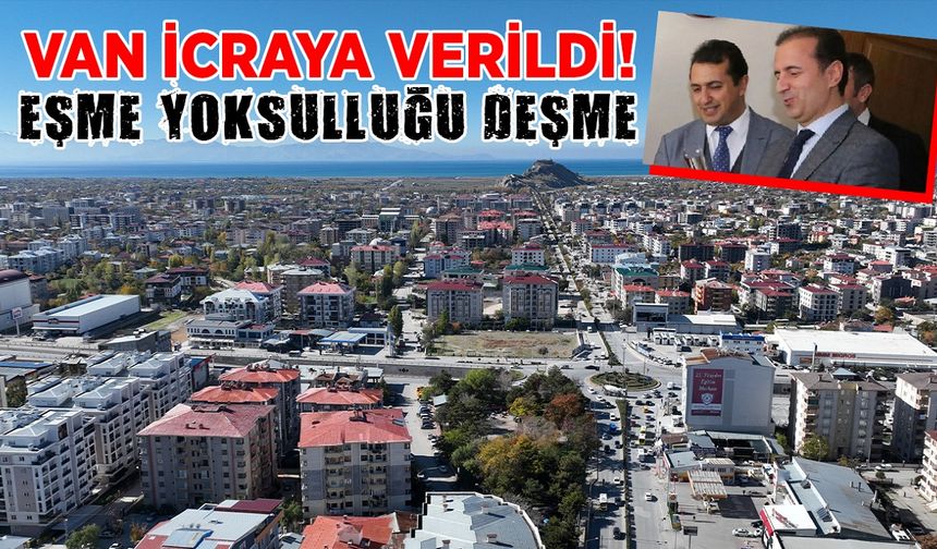 Van icraya verildi! Eşme yoksulluğu deşme…