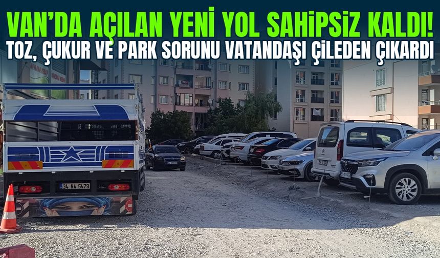 Van’da açılan yeni yol sahipsiz kaldı! Toz, çukur ve park sorunu vatandaşı çileden çıkardı