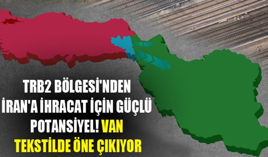 TRB2 Bölgesi'nden İran'a ihracat için güçlü potansiyel! Van tekstilde öne çıkıyor