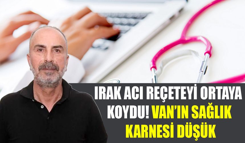 Irak acı reçeteyi ortaya koydu! Van’ın sağlık karnesi düşük