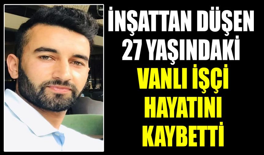 İnşattan düşen 27 yaşındaki Vanlı işçi hayatını kaybetti