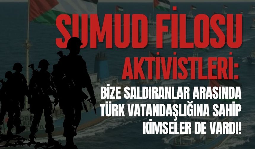 Sumud Filosu Aktivistleri: Bize Saldıranlar Türk Vatandaşlığına Sahipti