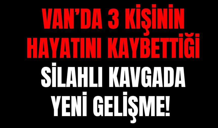 Van’da 3 kişinin öldüğü silahlı kavgada yeni gelişme!