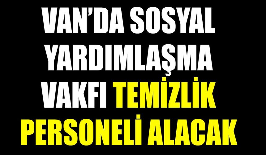 Van’da sosyal yardımlaşma vakfı temizlik personeli alacak