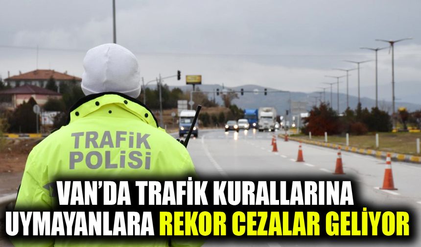 Van’da trafik kurallarına uymayanlara rekor cezalar geliyor