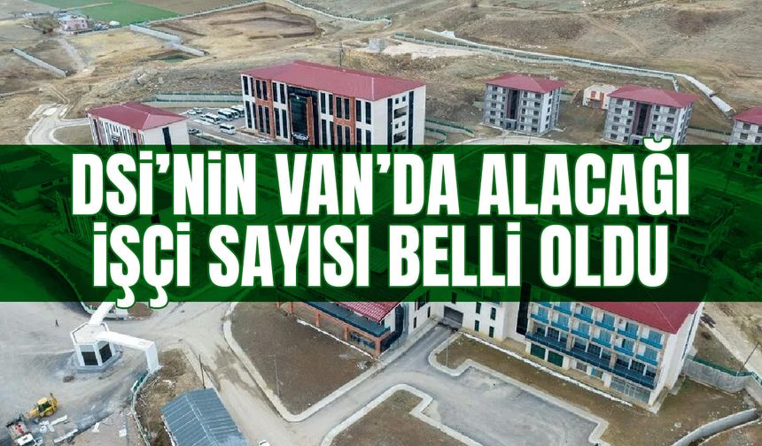 DSİ’nin Van’da alacağı toplam işçi sayısı belli oldu