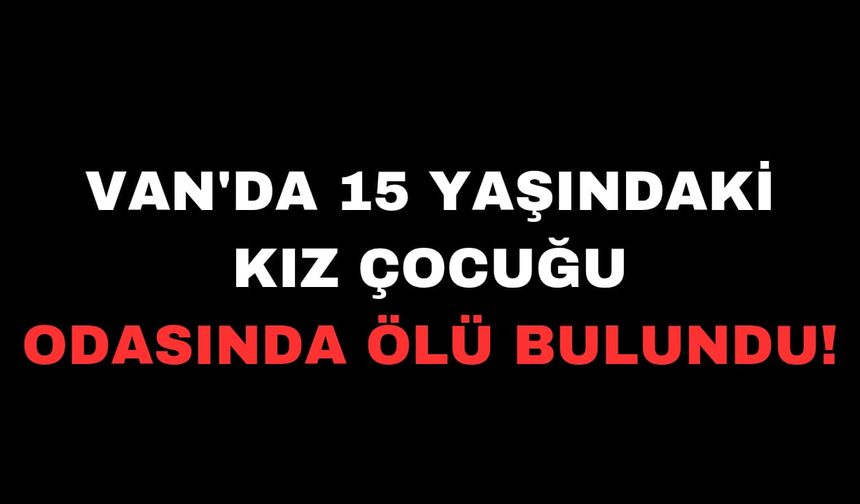 Van'da 15 yaşındaki kız çocuğu odasında ölü bulundu!
