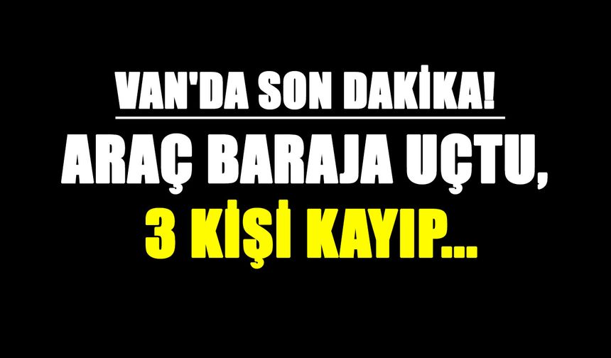 Van'da son dakika! Araç baraja uçtu, 3 kişi kayıp...
