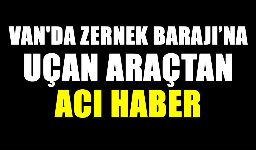 Van'da Zernek Barajı’na uçan araçtan acı haber