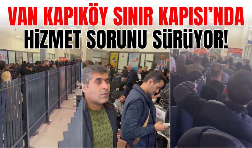 Van Kapıköy Sınır Kapısı’nda hizmet sorunu sürüyor!