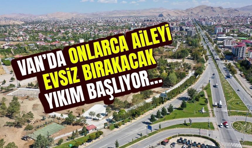 Van’da onlarca aileyi evsiz bırakacak yıkım başlıyor…