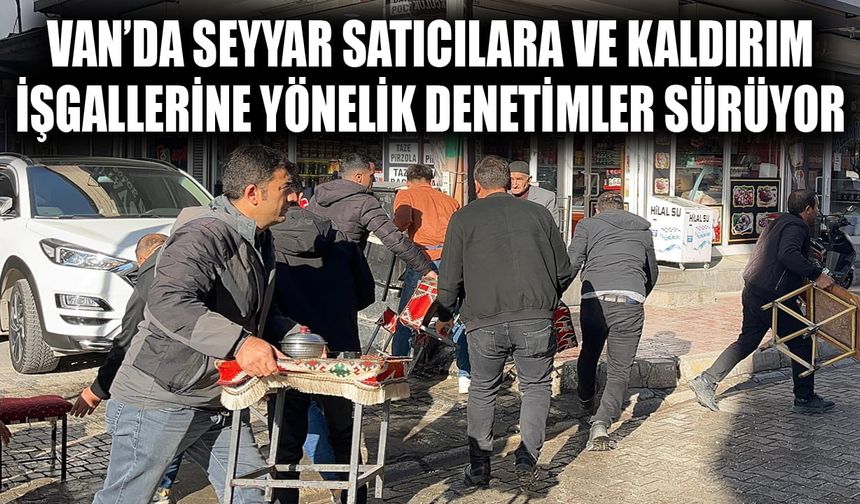 Van’da seyyar satıcılara ve kaldırım işgallerine yönelik denetimler sürüyor