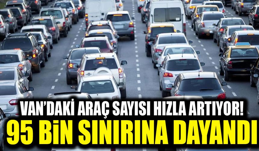 Van’daki araç sayısı hızla artıyor! 95 bin sınırına dayandı