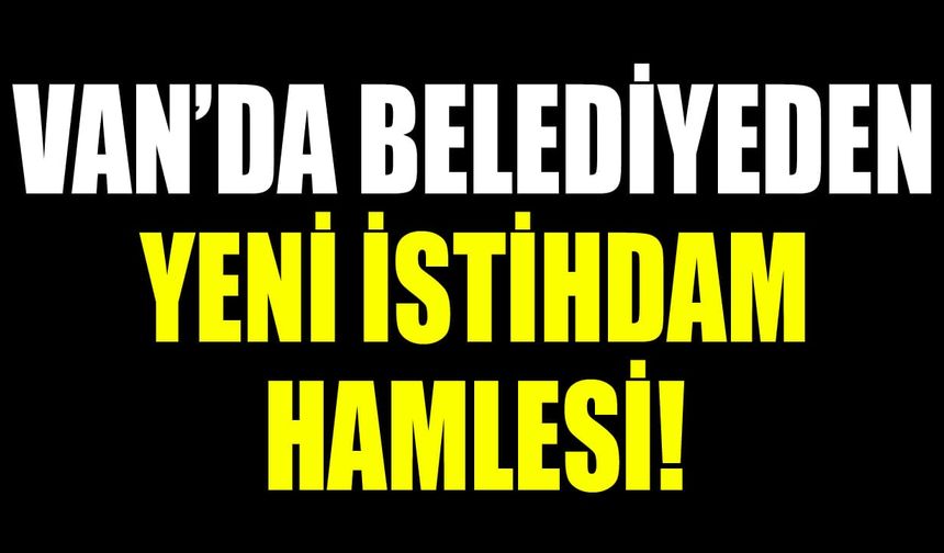 Van’da belediyeden yeni istihdam hamlesi!