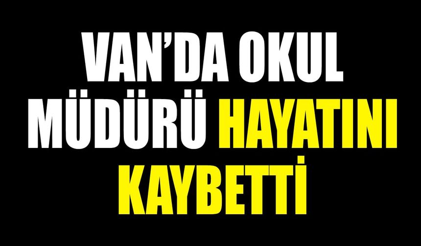 Van’da okul müdürü hayatını kaybetti