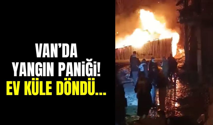 Van’da yangın paniği! Ev küle döndü…
