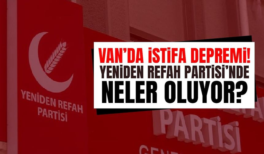 Van’da Yeniden Refah Partisi’nde istifa depremi!