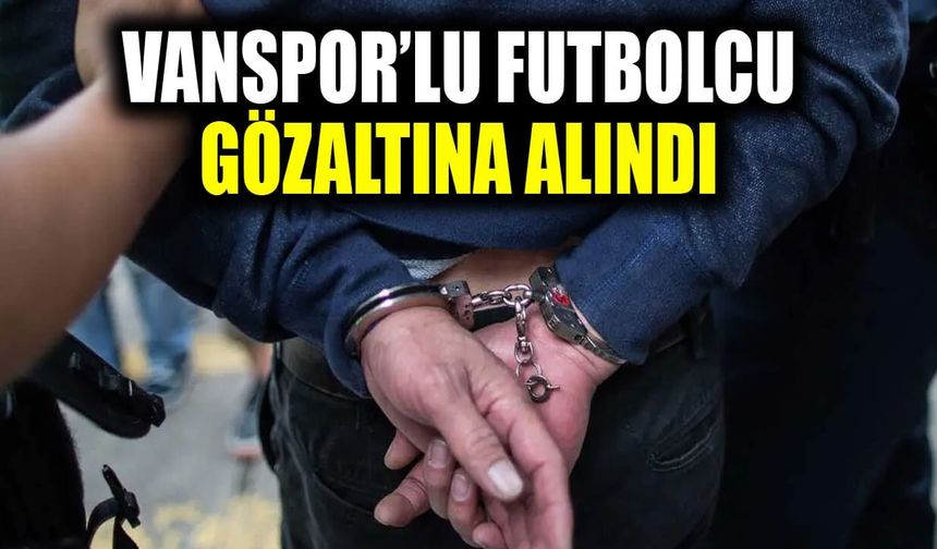 Vanspor’lu futbolcu gözaltına alındı