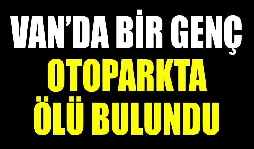 Van’da bir genç otoparkta ölü bulundu